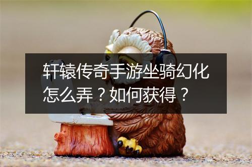 轩辕传奇手游坐骑幻化怎么弄？如何获得？