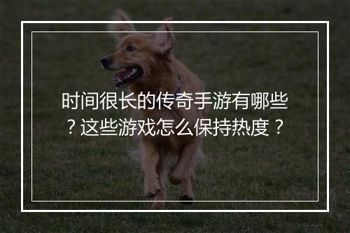时间很长的传奇手游有哪些？这些游戏怎么保持热度？