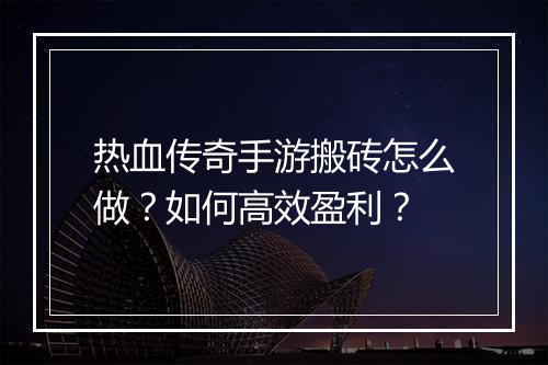 热血传奇手游搬砖怎么做？如何高效盈利？