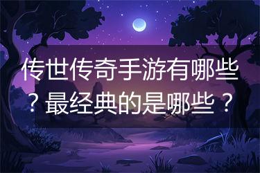 传世传奇手游有哪些？最经典的是哪些？