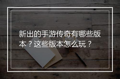 新出的手游传奇有哪些版本？这些版本怎么玩？