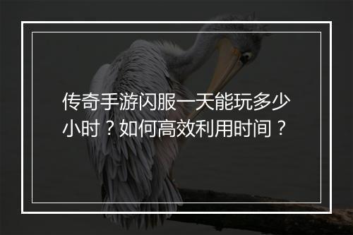 传奇手游闪服一天能玩多少小时？如何高效利用时间？