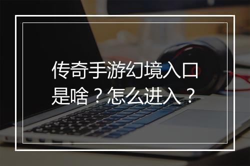 传奇手游幻境入口是啥？怎么进入？