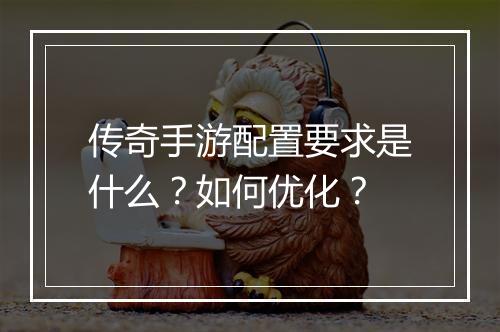 传奇手游配置要求是什么？如何优化？