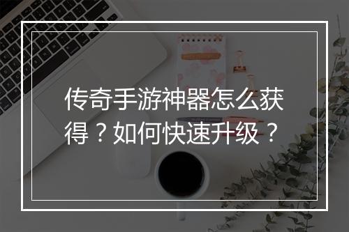 传奇手游神器怎么获得？如何快速升级？