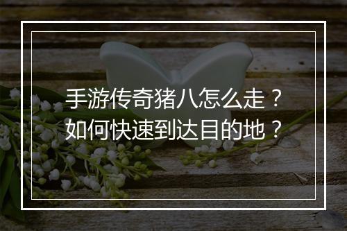 手游传奇猪八怎么走？如何快速到达目的地？