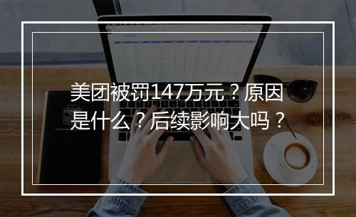 美团被罚147万元？原因是什么？后续影响大吗？