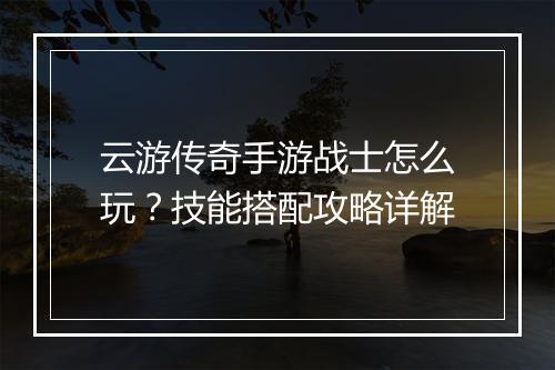 云游传奇手游战士怎么玩？技能搭配攻略详解