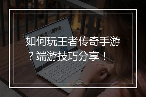 如何玩王者传奇手游？端游技巧分享！