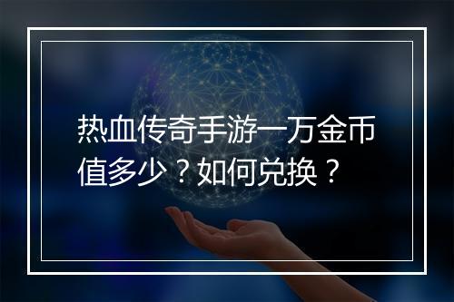 热血传奇手游一万金币值多少？如何兑换？