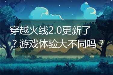 穿越火线2.0更新了？游戏体验大不同吗？