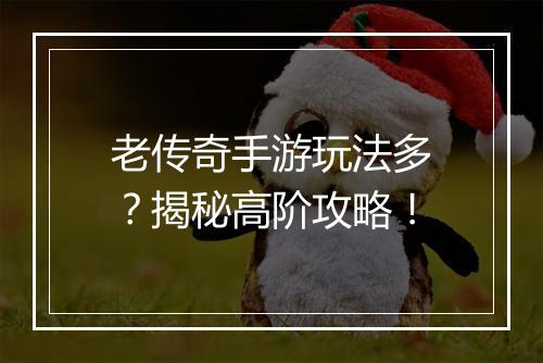 老传奇手游玩法多？揭秘高阶攻略！