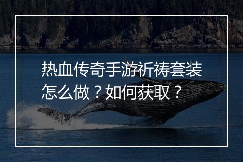 热血传奇手游祈祷套装怎么做？如何获取？