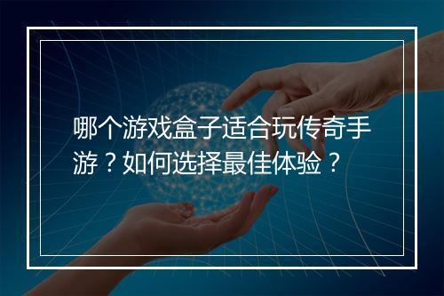 哪个游戏盒子适合玩传奇手游？如何选择最佳体验？