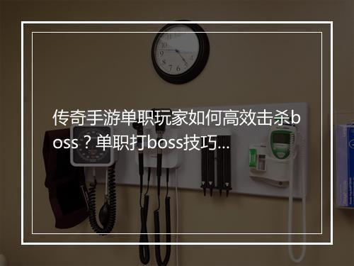 传奇手游单职玩家如何高效击杀boss？单职打boss技巧分享