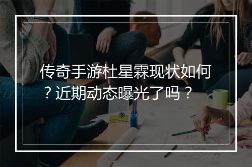 传奇手游杜星霖现状如何？近期动态曝光了吗？