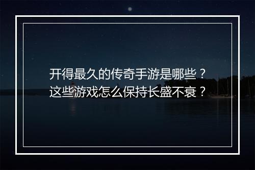 开得最久的传奇手游是哪些？这些游戏怎么保持长盛不衰？
