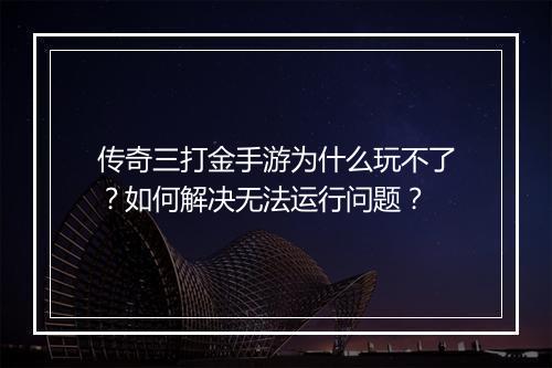 传奇三打金手游为什么玩不了？如何解决无法运行问题？