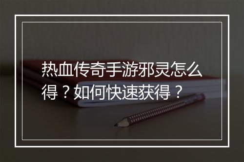 热血传奇手游邪灵怎么得？如何快速获得？