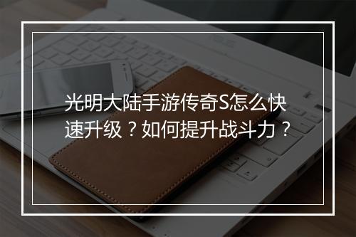 光明大陆手游传奇S怎么快速升级？如何提升战斗力？