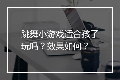 跳舞小游戏适合孩子玩吗？效果如何？