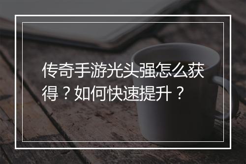 传奇手游光头强怎么获得？如何快速提升？