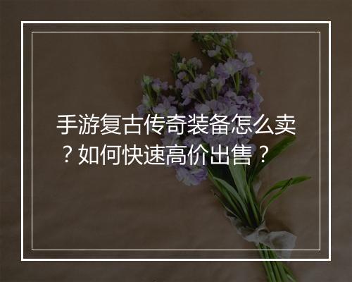 手游复古传奇装备怎么卖？如何快速高价出售？