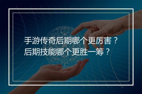 手游传奇后期哪个更厉害？后期技能哪个更胜一筹？