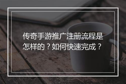 传奇手游推广注册流程是怎样的？如何快速完成？