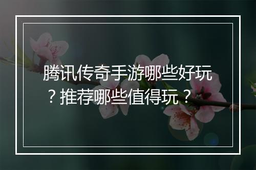 腾讯传奇手游哪些好玩？推荐哪些值得玩？