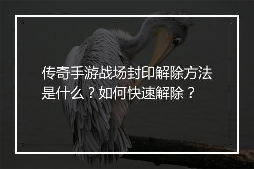 传奇手游战场封印解除方法是什么？如何快速解除？