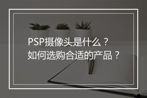 PSP摄像头是什么？如何选购合适的产品？