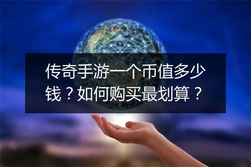 传奇手游一个币值多少钱？如何购买最划算？