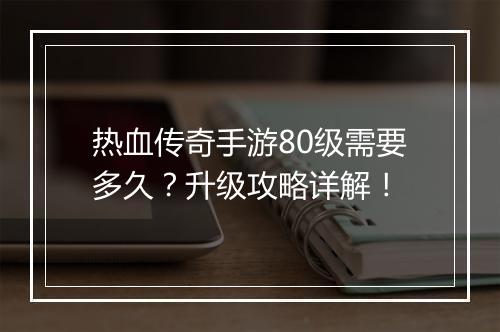 热血传奇手游80级需要多久？升级攻略详解！