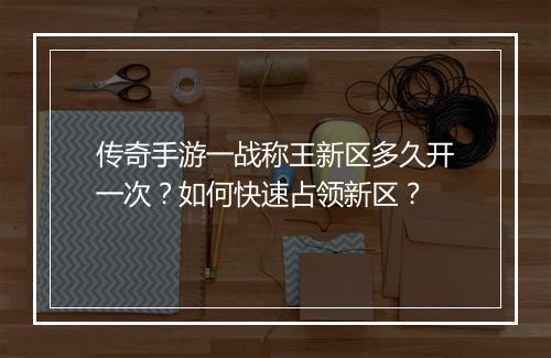 传奇手游一战称王新区多久开一次？如何快速占领新区？