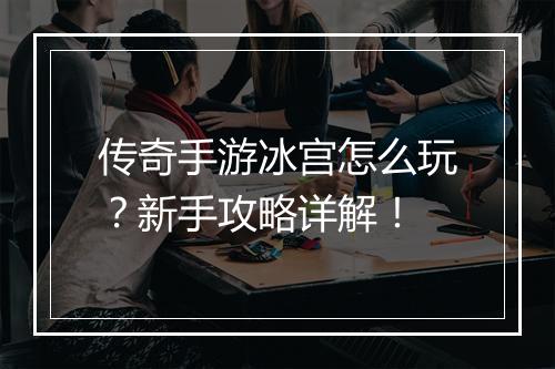 传奇手游冰宫怎么玩？新手攻略详解！