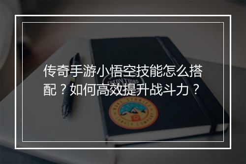 传奇手游小悟空技能怎么搭配？如何高效提升战斗力？