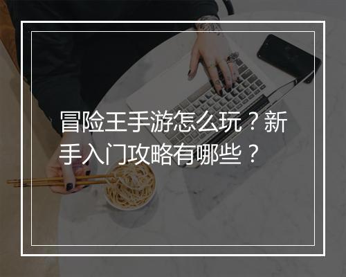 冒险王手游怎么玩？新手入门攻略有哪些？