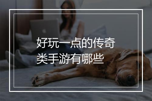 好玩一点的传奇类手游有哪些