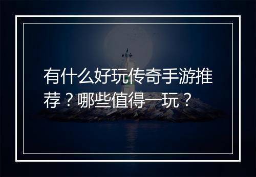 有什么好玩传奇手游推荐？哪些值得一玩？