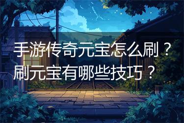 手游传奇元宝怎么刷？刷元宝有哪些技巧？