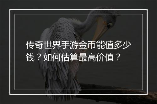 传奇世界手游金币能值多少钱？如何估算最高价值？