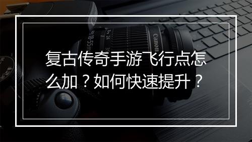 复古传奇手游飞行点怎么加？如何快速提升？