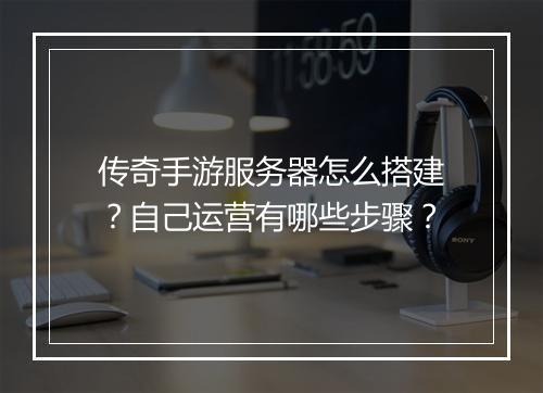 传奇手游服务器怎么搭建？自己运营有哪些步骤？