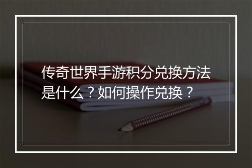传奇世界手游积分兑换方法是什么？如何操作兑换？