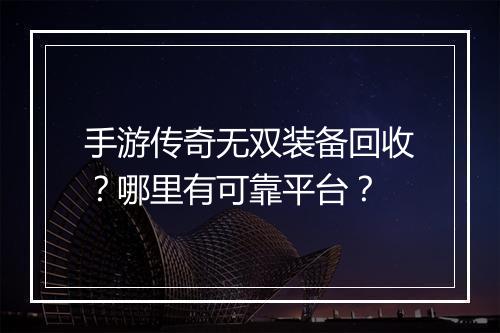 手游传奇无双装备回收？哪里有可靠平台？