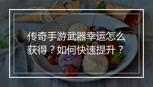 传奇手游武器幸运怎么获得？如何快速提升？