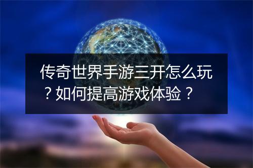 传奇世界手游三开怎么玩？如何提高游戏体验？