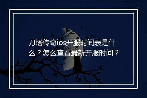 刀塔传奇ios开服时间表是什么？怎么查看最新开服时间？