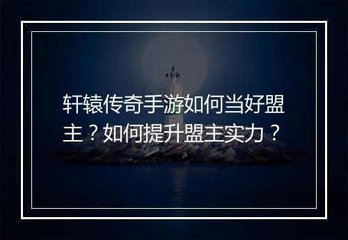 轩辕传奇手游如何当好盟主？如何提升盟主实力？
